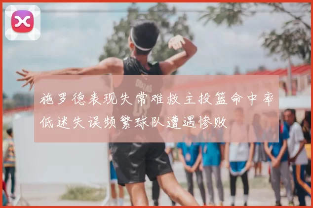 施罗德表现失常难救主投篮命中率低迷失误频繁球队遭遇惨败