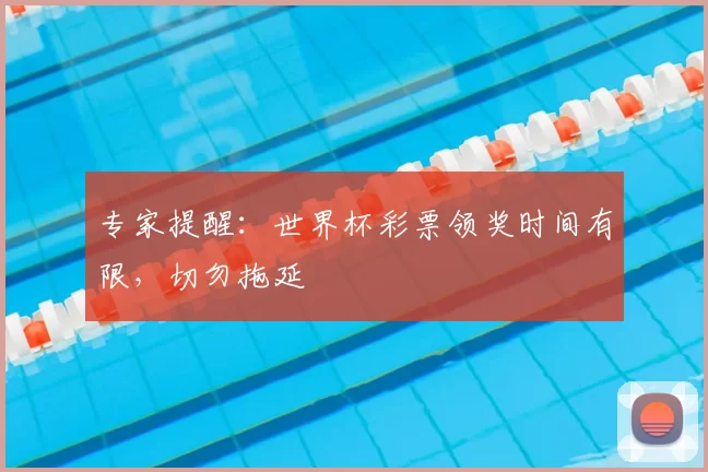 专家提醒：世界杯彩票领奖时间有限，切勿拖延