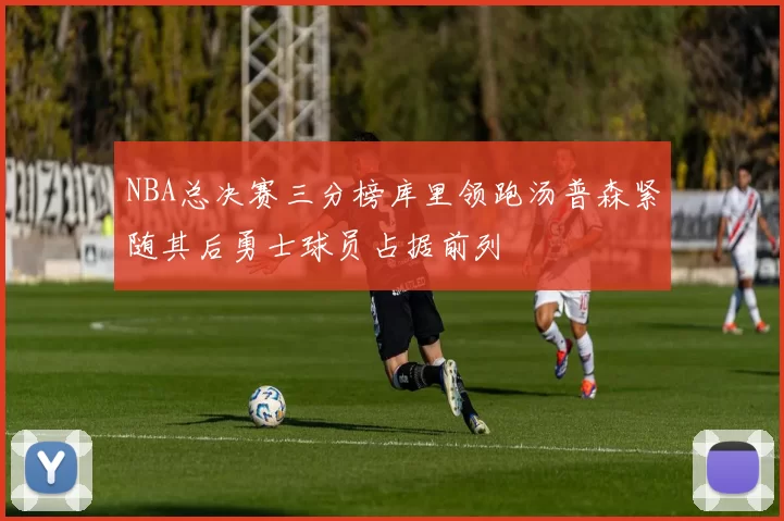 NBA总决赛三分榜库里领跑汤普森紧随其后勇士球员占据前列