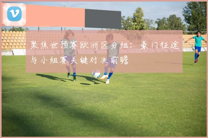 聚焦世预赛欧洲区分组:豪门征途与小组赛关键对决前瞻