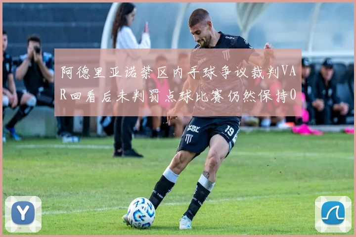 阿德里亚诺禁区内手球争议裁判VAR回看后未判罚点球比赛仍然保持0-0平局