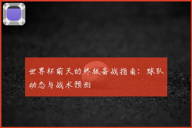 世界杯前天的终极备战指南：球队动态与战术预测