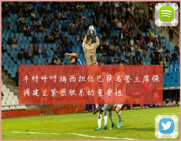 丰特呼吁梅西担任巴萨名誉主席强调建立紧密联系的重要性