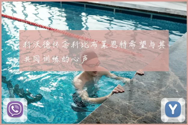 科沃德怀念科比布莱恩特希望与其共同训练的心声
