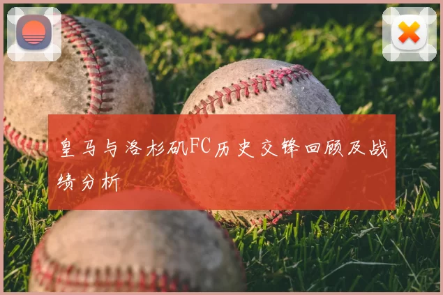 皇马与洛杉矶FC历史交锋回顾及战绩分析