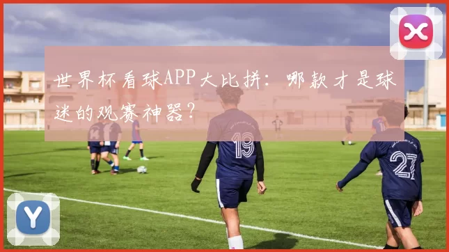 世界杯看球APP大比拼:哪款才是球迷的观赛神器?