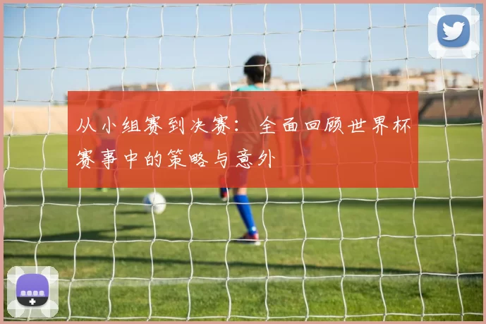从小组赛到决赛:全面回顾世界杯赛事中的策略与意外