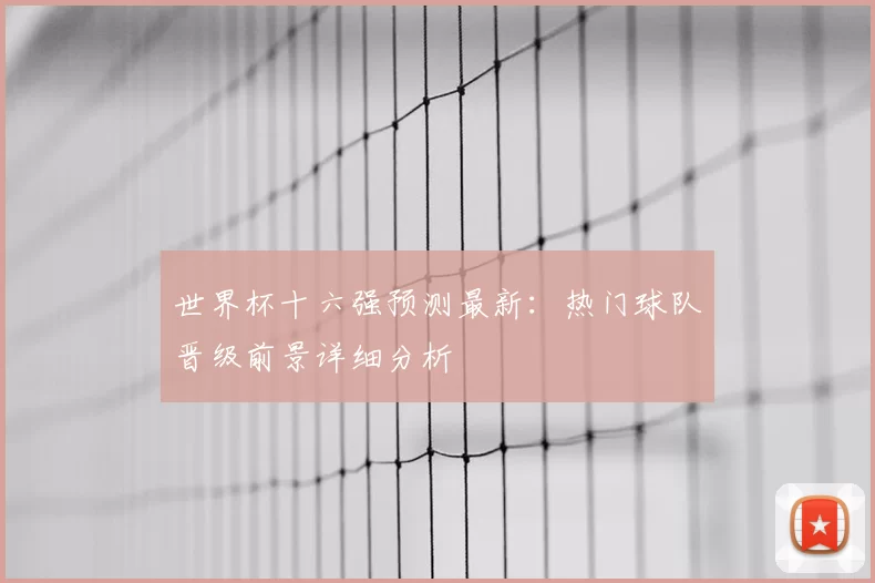 世界杯十六强预测最新:热门球队晋级前景详细分析