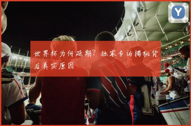 世界杯为何延期？独家专访揭秘背后真实原因