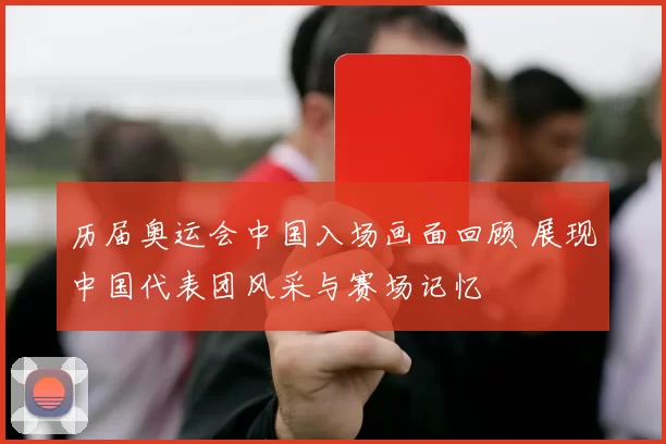 历届奥运会中国入场画面回顾 展现中国代表团风采与赛场记忆