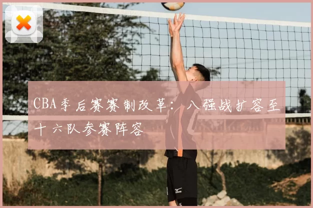 CBA季后赛赛制改革:八强战扩容至十六队参赛阵容