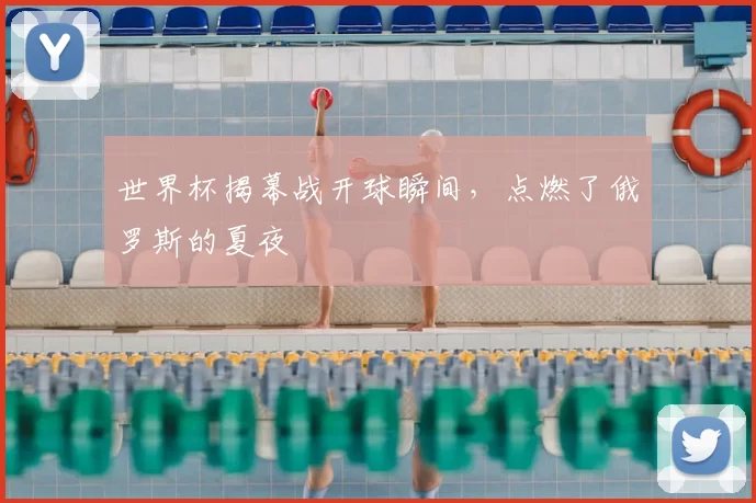 世界杯揭幕战开球瞬间,点燃了俄罗斯的夏夜