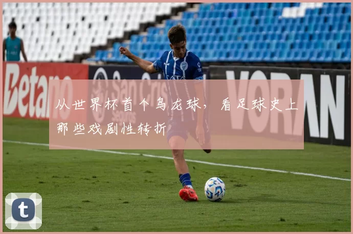 从世界杯首个乌龙球,看足球史上那些戏剧性转折