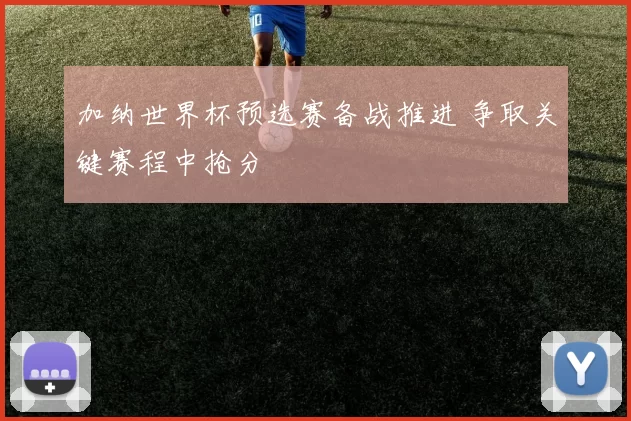 加纳世界杯预选赛备战推进 争取关键赛程中抢分