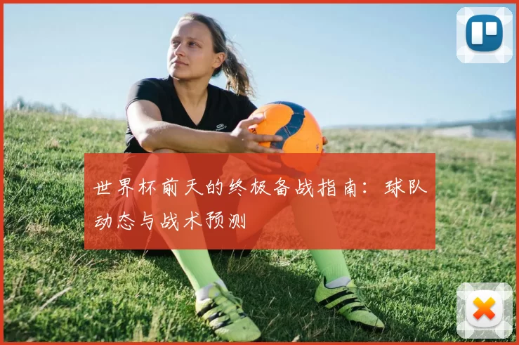 世界杯前天的终极备战指南：球队动态与战术预测