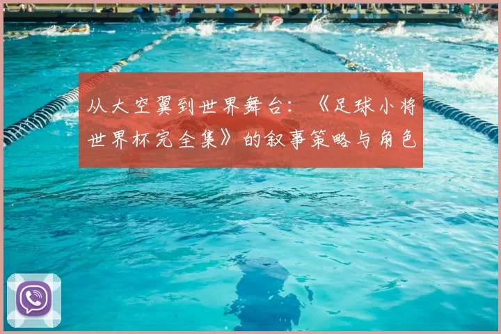 从大空翼到世界舞台:《足球小将世界杯完全集》的叙事策略与角色成长研究