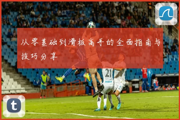 从零基础到滑板高手的全面指南与技巧分享