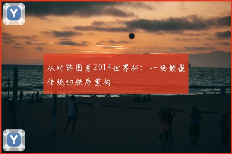 从对阵图看2014世界杯:一场颠覆传统的秩序重构