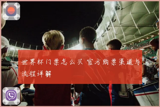 世界杯门票怎么买 官方购票渠道与流程详解