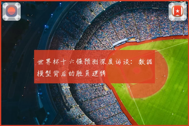 世界杯十六强预测深度访谈：数据模型背后的胜负逻辑