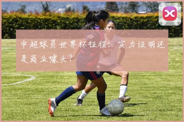 中超球员世界杯征程：实力证明还是商业噱头？