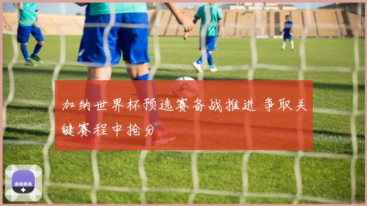 加纳世界杯预选赛备战推进 争取关键赛程中抢分