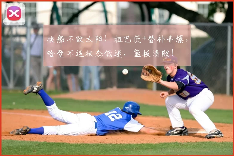 快船不敌太阳！祖巴茨+替补齐爆，哈登不适状态低迷，篮板溃败！
