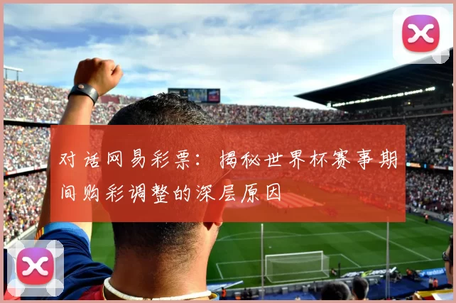 对话网易彩票：揭秘世界杯赛事期间购彩调整的深层原因