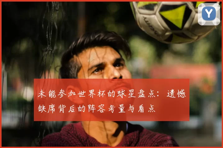 未能参加世界杯的球星盘点:遗憾缺席背后的阵容考量与看点