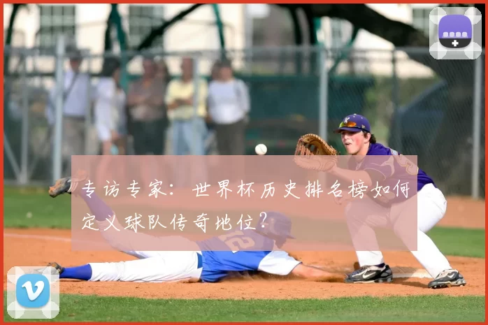 专访专家:世界杯历史排名榜如何定义球队传奇地位?