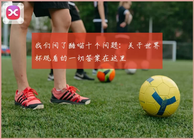 我们问了酷喵十个问题:关于世界杯观看的一切答案在这里