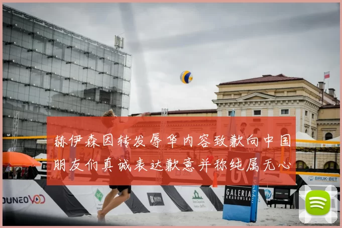 赫伊森因转发辱华内容致歉向中国朋友们真诚表达歉意并称纯属无心之过