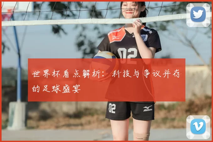 世界杯看点解析:科技与争议并存的足球盛宴
