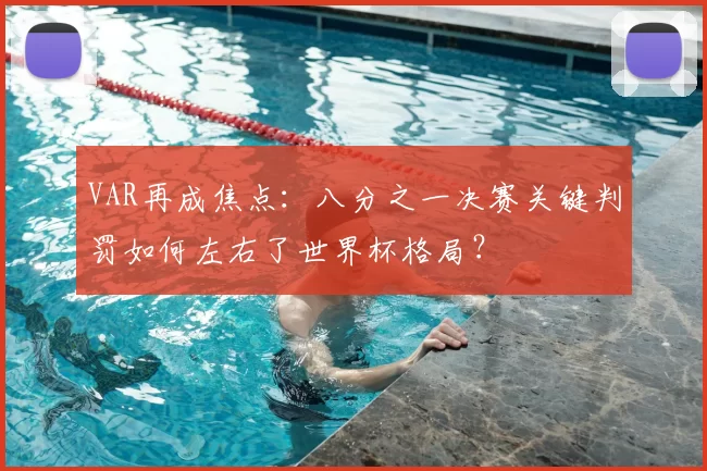 VAR再成焦点:八分之一决赛关键判罚如何左右了世界杯格局?