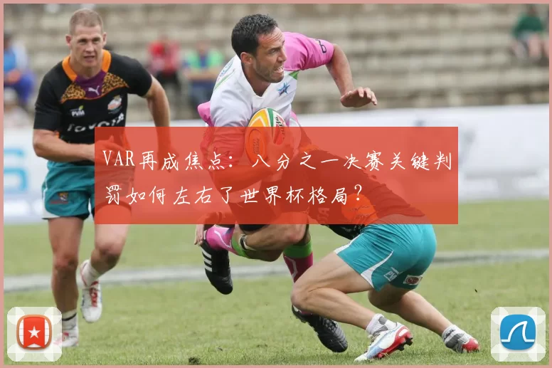 VAR再成焦点：八分之一决赛关键判罚如何左右了世界杯格局？