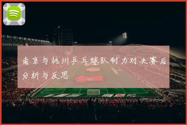 南京与杭州乒乓球队耐力对决赛后分析与反思