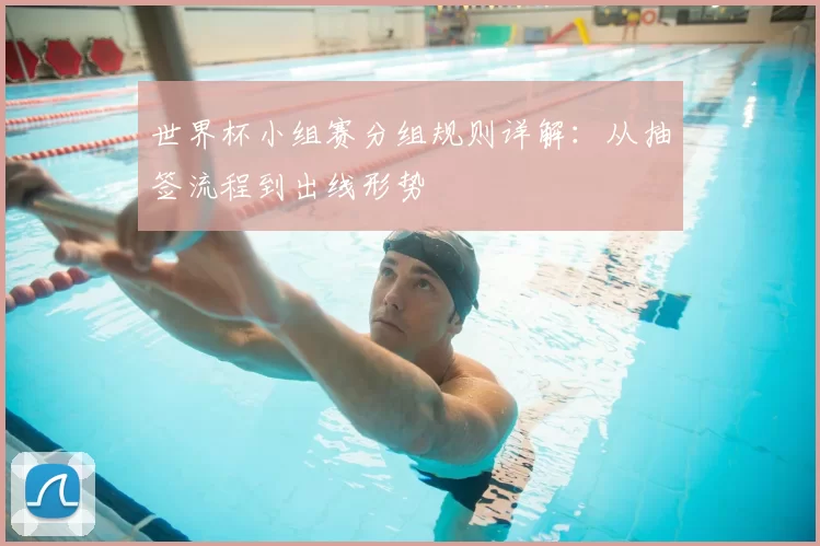 世界杯小组赛分组规则详解:从抽签流程到出线形势
