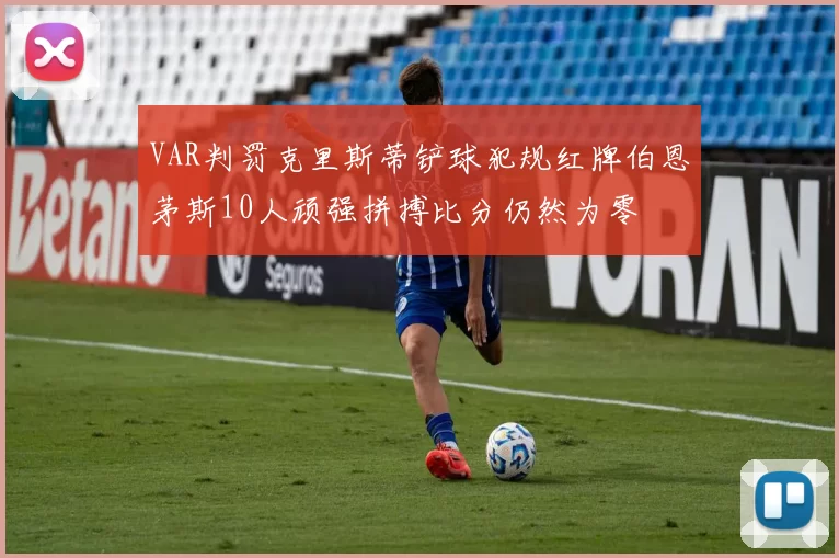 VAR判罚克里斯蒂铲球犯规红牌伯恩茅斯10人顽强拼搏比分仍然为零