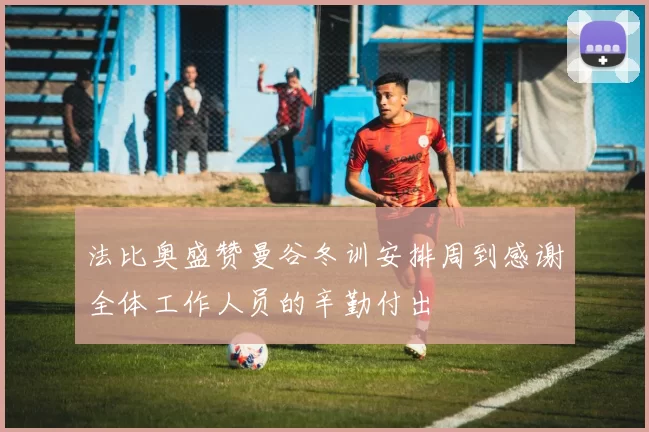 法比奥盛赞曼谷冬训安排周到感谢全体工作人员的辛勤付出