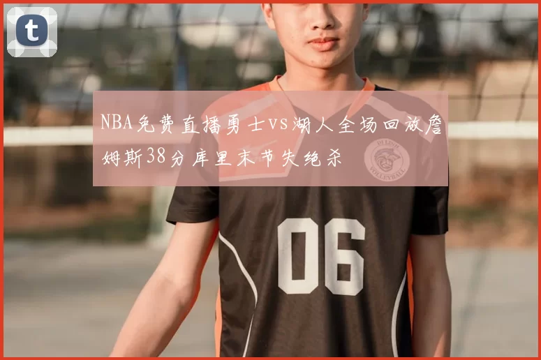 NBA免费直播勇士vs湖人全场回放詹姆斯38分库里末节失绝杀