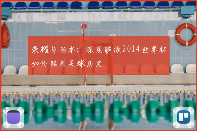 荣耀与泪水：深度解读2014世界杯如何铭刻足球历史
