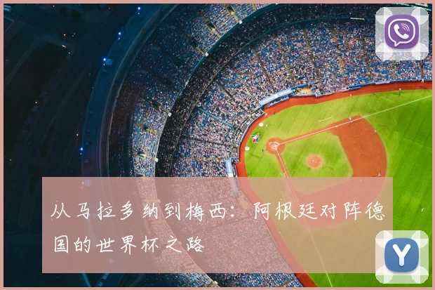 从马拉多纳到梅西:阿根廷对阵德国的世界杯之路