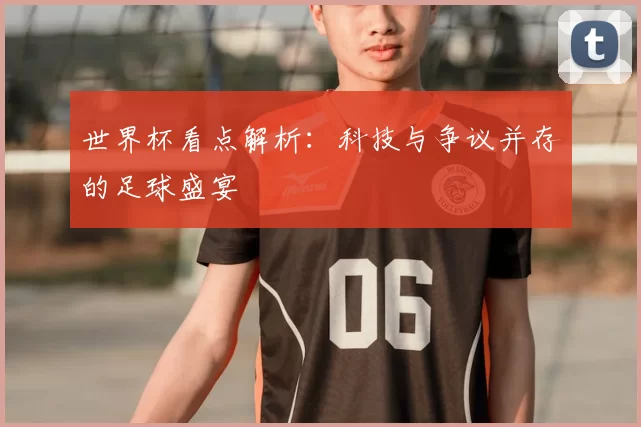 世界杯看点解析:科技与争议并存的足球盛宴