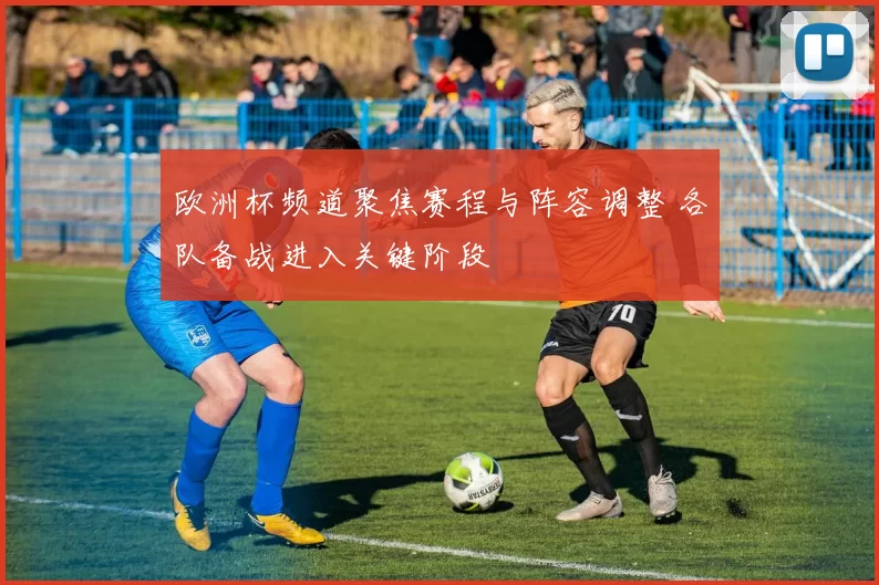 欧洲杯频道聚焦赛程与阵容调整 各队备战进入关键阶段