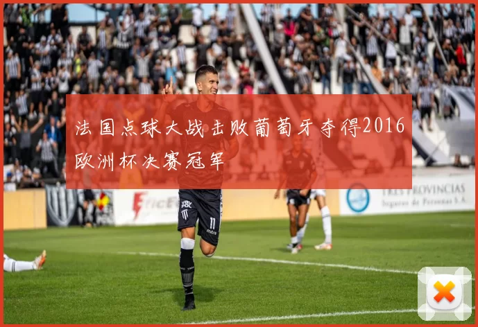 法国点球大战击败葡萄牙夺得2016欧洲杯决赛冠军