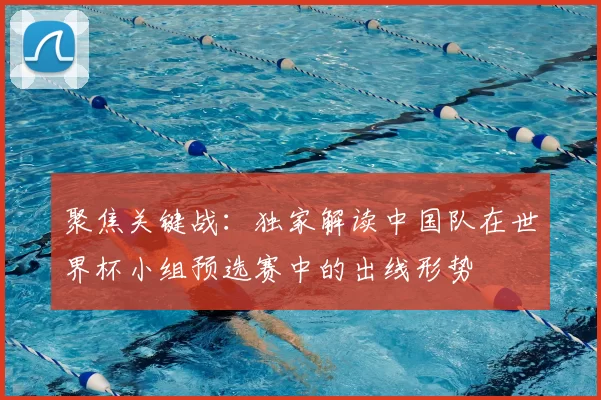 聚焦关键战:独家解读中国队在世界杯小组预选赛中的出线形势