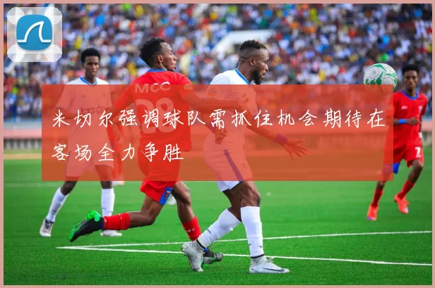 米切尔强调球队需抓住机会期待在客场全力争胜