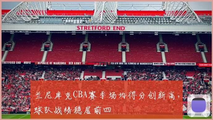 兰尼库克CBA赛季场均得分创新高,球队战绩稳居前四