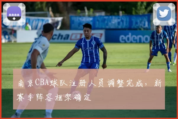 南京CBA球队注册人员调整完成，新赛季阵容框架确定