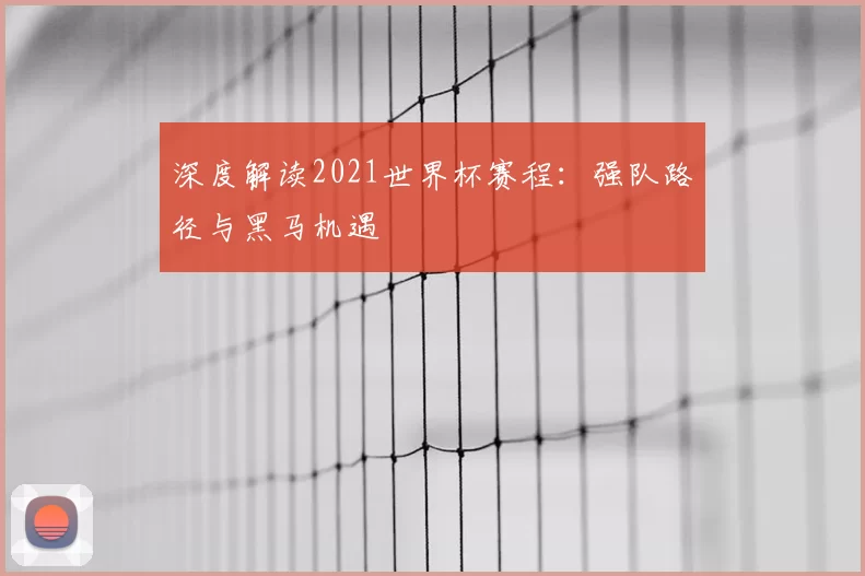 深度解读2021世界杯赛程:强队路径与黑马机遇